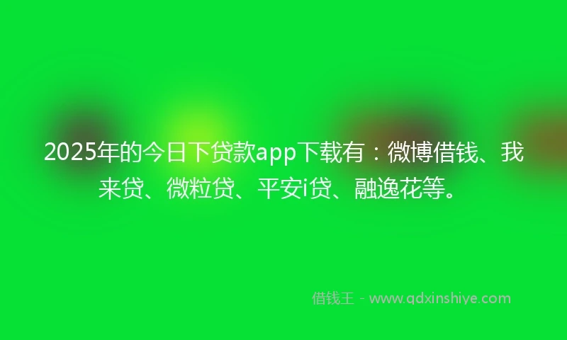 2025年的今日下贷款app下载有：微博借钱、我来贷、微粒贷、平安i贷、融逸花等。