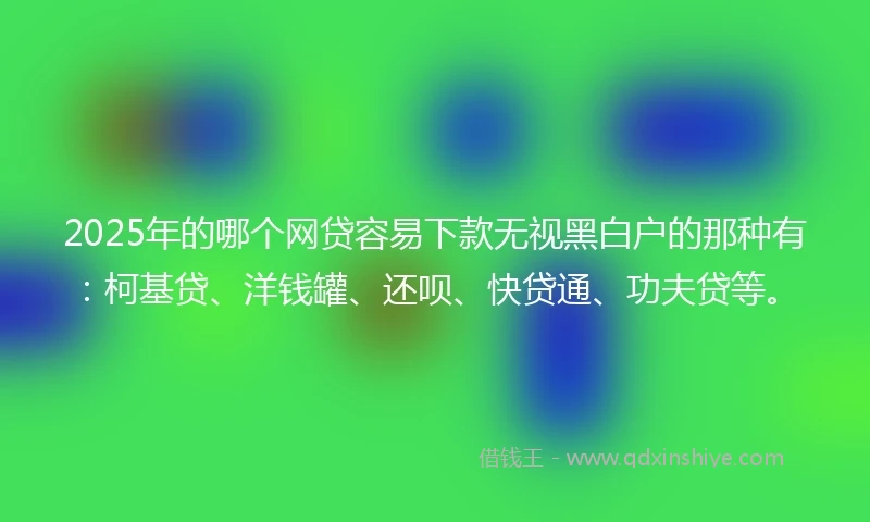2025年的哪个网贷容易下款无视黑白户的那种有：柯基贷、洋钱罐、还呗、快贷通、功夫贷等。