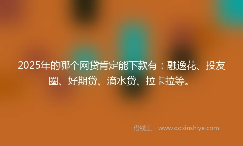 2025年的哪个网贷肯定能下款有：融逸花、投友圈、好期贷、滴水贷、拉卡拉等。