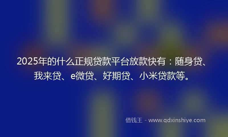 2025年的什么正规贷款平台放款快有：随身贷、我来贷、e微贷、好期贷、小米贷款等。