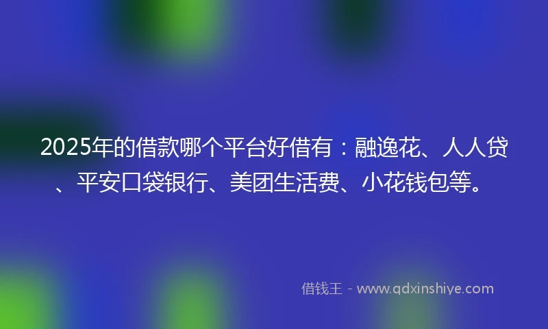 2025年的借款哪个平台好借有：融逸花、人人贷、平安口袋银行、美团生活费、小花钱包等。