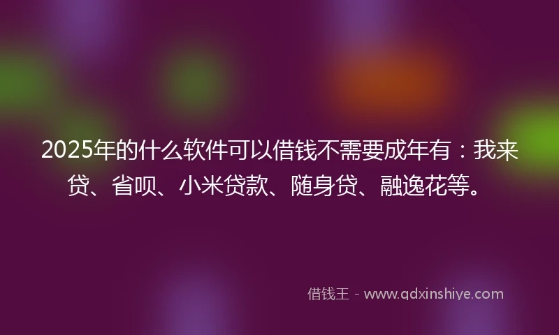 2025年的什么软件可以借钱不需要成年有：我来贷、省呗、小米贷款、随身贷、融逸花等。