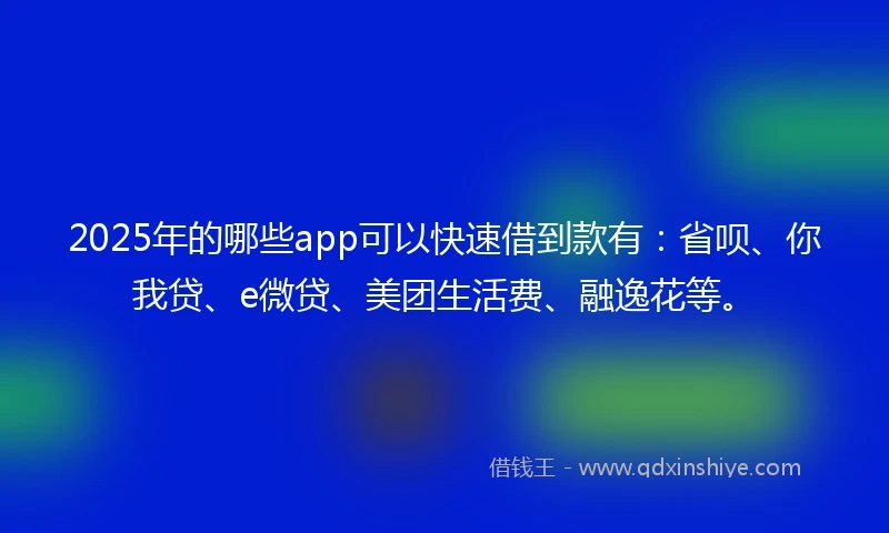 2025年的哪些app可以快速借到款有：省呗、你我贷、e微贷、美团生活费、融逸花等。