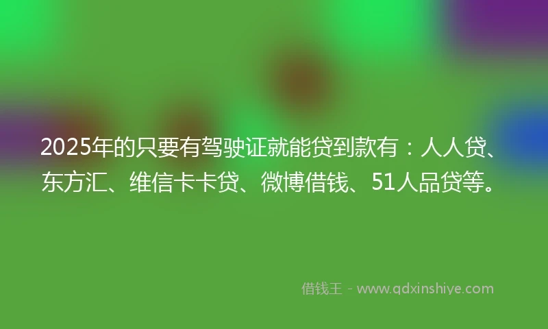 2025年的只要有驾驶证就能贷到款有：人人贷、东方汇、维信卡卡贷、微博借钱、51人品贷等。