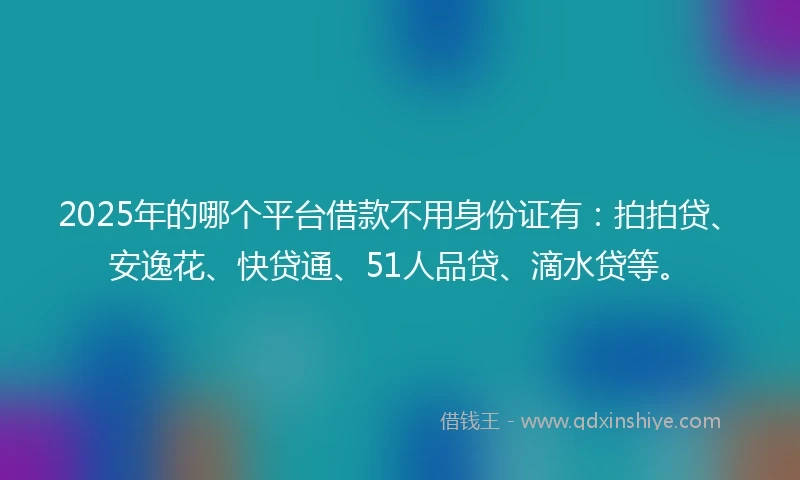 2025年的哪个平台借款不用身份证有：拍拍贷、安逸花、快贷通、51人品贷、滴水贷等。