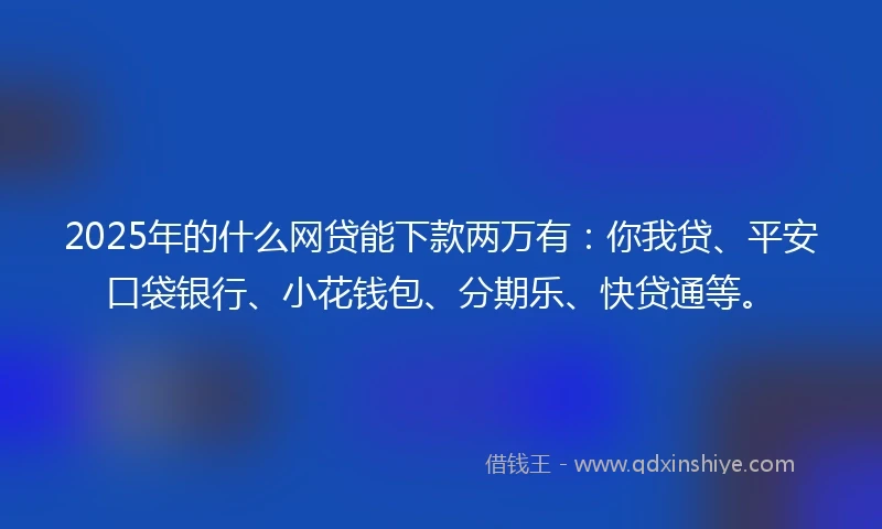 2025年的什么网贷能下款两万有:你我贷、平安口袋银行、小花钱包、分期乐、快贷通等。