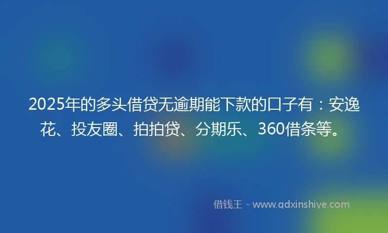 2025年的多头借贷无逾期能下款的口子有：安逸花、投友圈、拍拍贷、分期乐、360借条等。