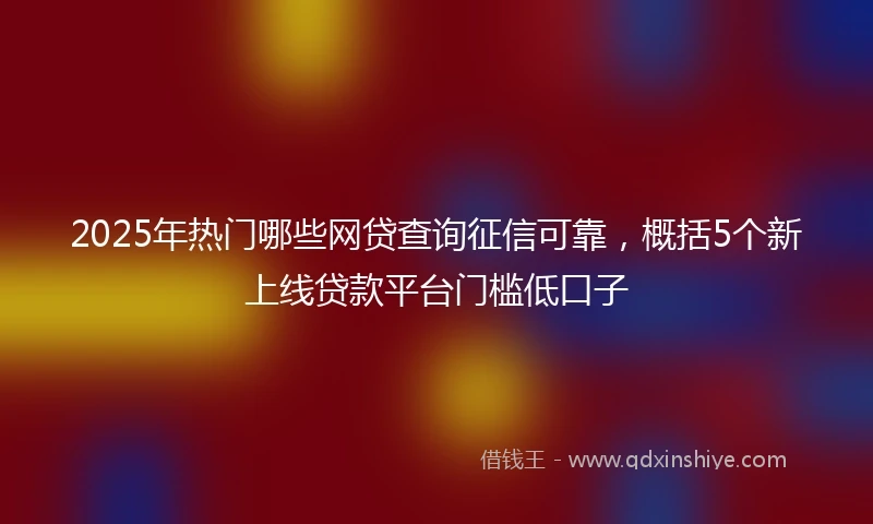 2025年热门哪些网贷查询征信可靠，概括5个新上线贷款平台门槛低口子