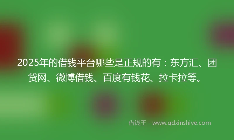 2025年的借钱平台哪些是正规的有：东方汇、团贷网、微博借钱、百度有钱花、拉卡拉等。