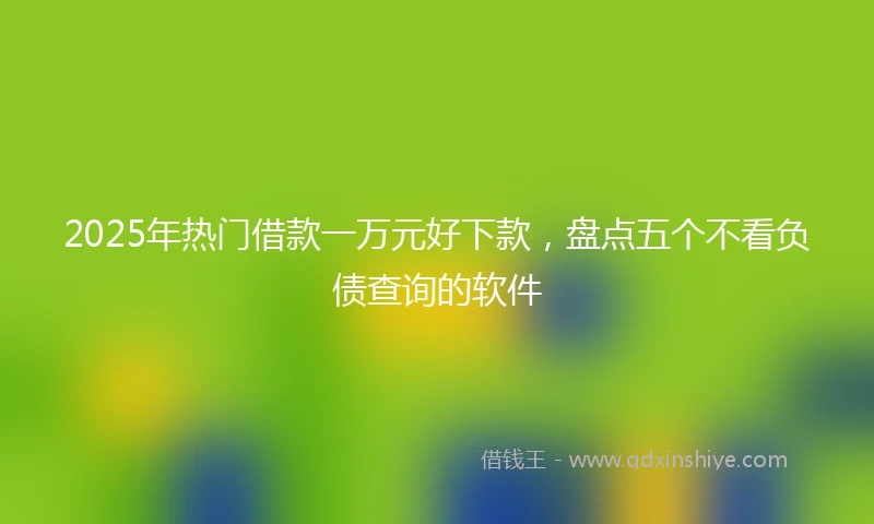 2025年热门借款一万元好下款,盘点五个不看负债查询的软件