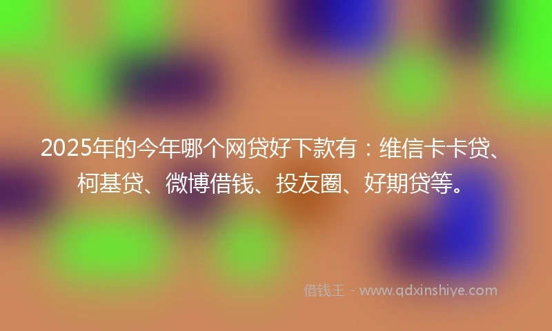 2025年的今年哪个网贷好下款有：维信卡卡贷、柯基贷、微博借钱、投友圈、好期贷等。