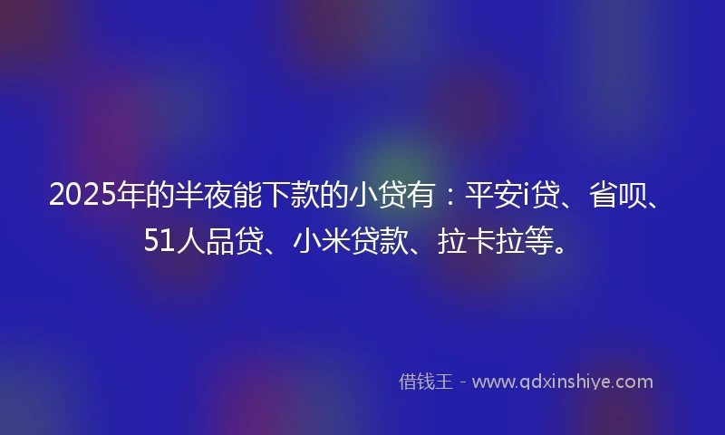 2025年的半夜能下款的小贷有：平安i贷、省呗、51人品贷、小米贷款、拉卡拉等。