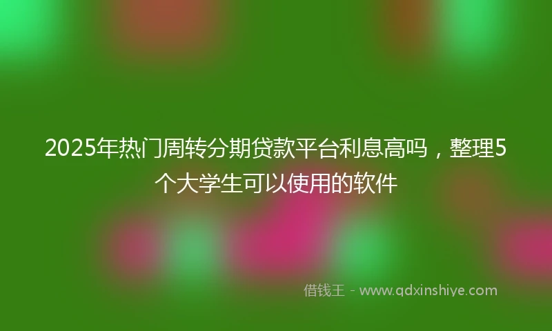 2025年热门周转分期贷款平台利息高吗，整理5个大学生可以使用的软件