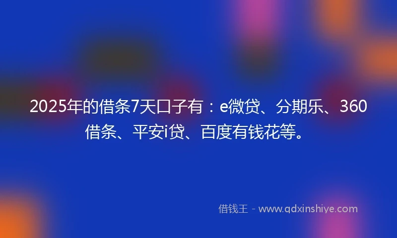 2025年的借条7天口子有：e微贷、分期乐、360借条、平安i贷、百度有钱花等。