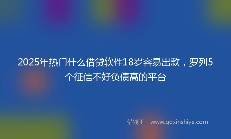 2025年热门什么借贷软件18岁容易出款,罗列5个征信不好负债高的平台