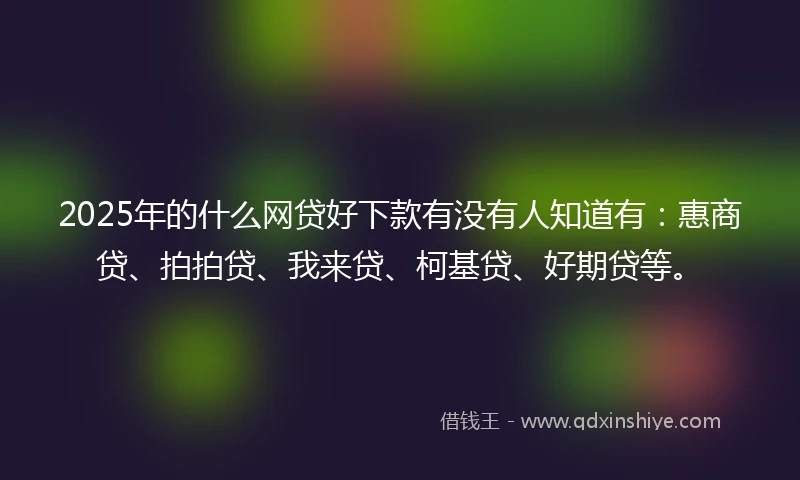 2025年的什么网贷好下款有没有人知道有：惠商贷、拍拍贷、我来贷、柯基贷、好期贷等。