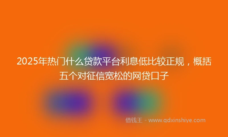 2025年热门什么贷款平台利息低比较正规，概括五个对征信宽松的网贷口子