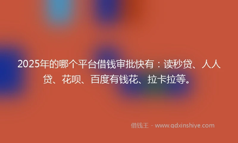 2025年的哪个平台借钱审批快有：读秒贷、人人贷、花呗、百度有钱花、拉卡拉等。