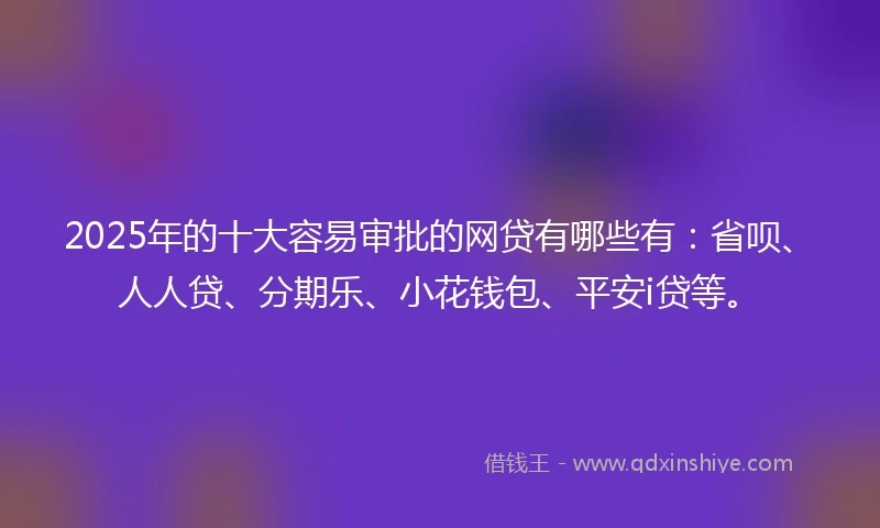 2025年的十大容易审批的网贷有哪些有：省呗、人人贷、分期乐、小花钱包、平安i贷等。