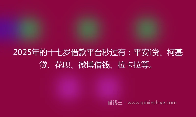 2025年的十七岁借款平台秒过有：平安i贷、柯基贷、花呗、微博借钱、拉卡拉等。