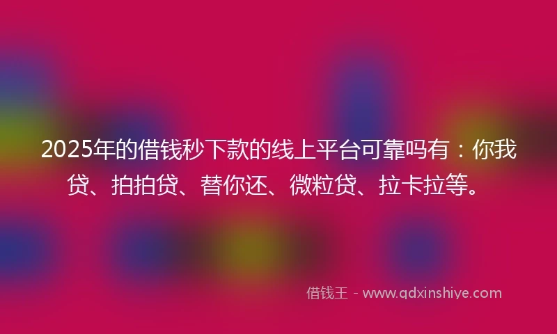 2025年的借钱秒下款的线上平台可靠吗有：你我贷、拍拍贷、替你还、微粒贷、拉卡拉等。