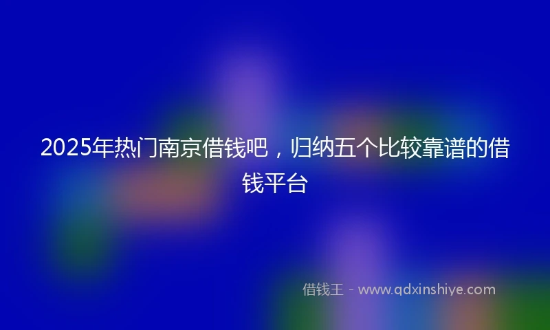 2025年热门南京借钱吧，归纳五个比较靠谱的借钱平台