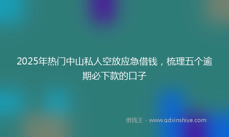 2025年热门中山私人空放应急借钱,梳理五个逾期必下款的口子