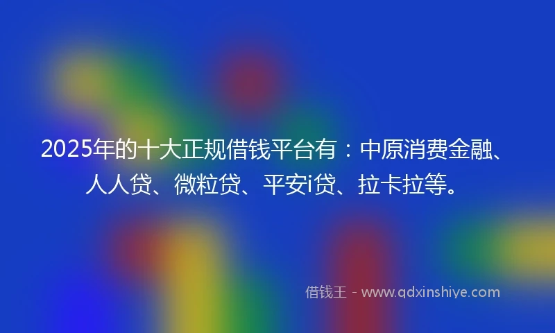 2025年的十大正规借钱平台有：中原消费金融、人人贷、微粒贷、平安i贷、拉卡拉等。