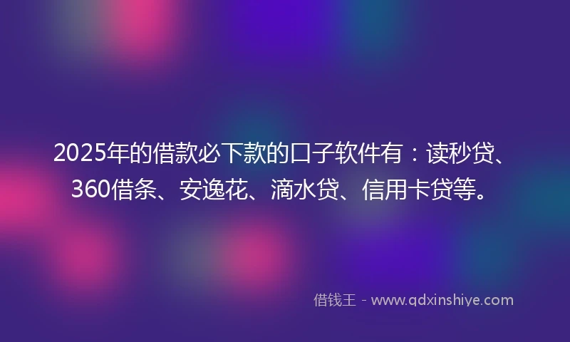 2025年的借款必下款的口子软件有：读秒贷、360借条、安逸花、滴水贷、信用卡贷等。