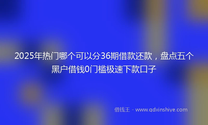 2025年热门哪个可以分36期借款还款，盘点五个黑户借钱0门槛极速下款口子