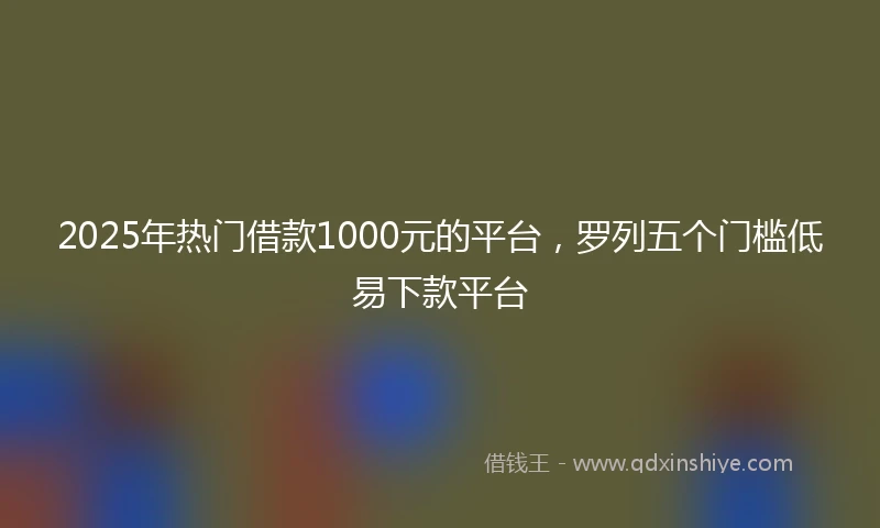 2025年热门借款1000元的平台，罗列五个门槛低易下款平台