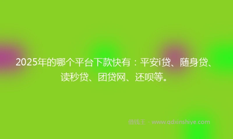 2025年的哪个平台下款快有：平安i贷、随身贷、读秒贷、团贷网、还呗等。