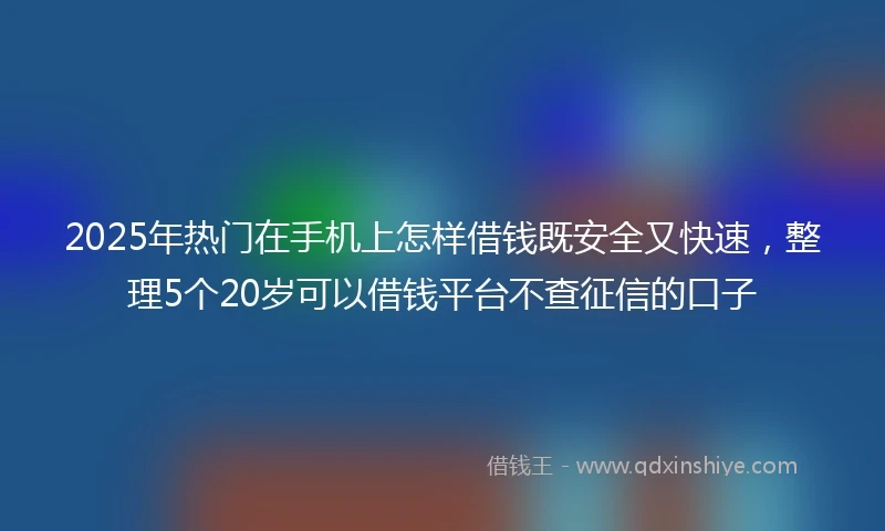 2025年热门在手机上怎样借钱既安全又快速，整理5个20岁可以借钱平台不查征信的口子
