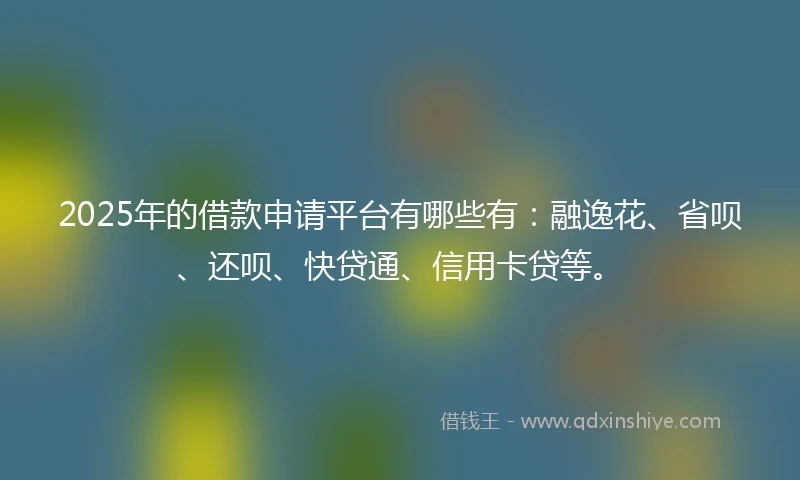 2025年的借款申请平台有哪些有：融逸花、省呗、还呗、快贷通、信用卡贷等。