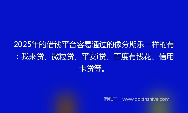 2025年的借钱平台容易通过的像分期乐一样的有：我来贷、微粒贷、平安i贷、百度有钱花、信用卡贷等。