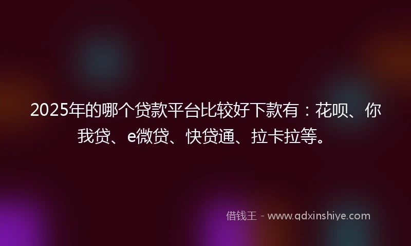 2025年的哪个贷款平台比较好下款有：花呗、你我贷、e微贷、快贷通、拉卡拉等。