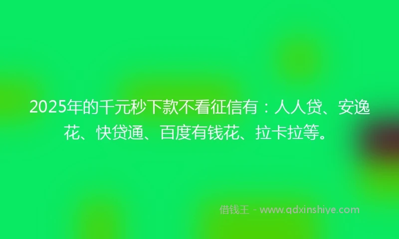 2025年的千元秒下款不看征信有：人人贷、安逸花、快贷通、百度有钱花、拉卡拉等。