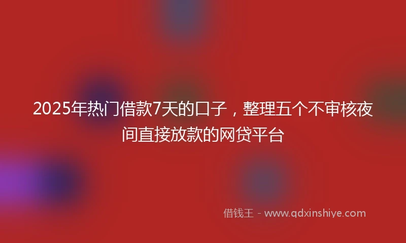 2025年热门借款7天的口子,整理五个不审核夜间直接放款的网贷平台
