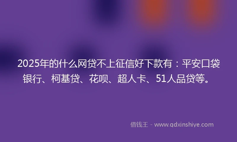 2025年的什么网贷不上征信好下款有：平安口袋银行、柯基贷、花呗、超人卡、51人品贷等。