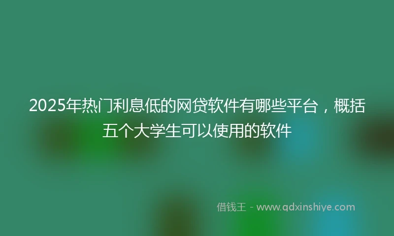 2025年热门利息低的网贷软件有哪些平台，概括五个大学生可以使用的软件