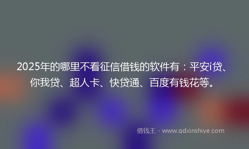 2025年的哪里不看征信借钱的软件有：平安i贷、你我贷、超人卡、快贷通、百度有钱花等。
