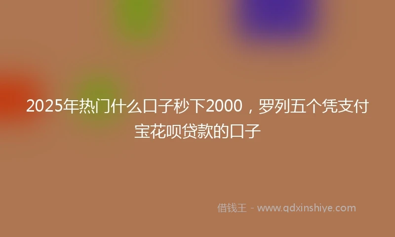 2025年热门什么口子秒下2000，罗列五个凭支付宝花呗贷款的口子