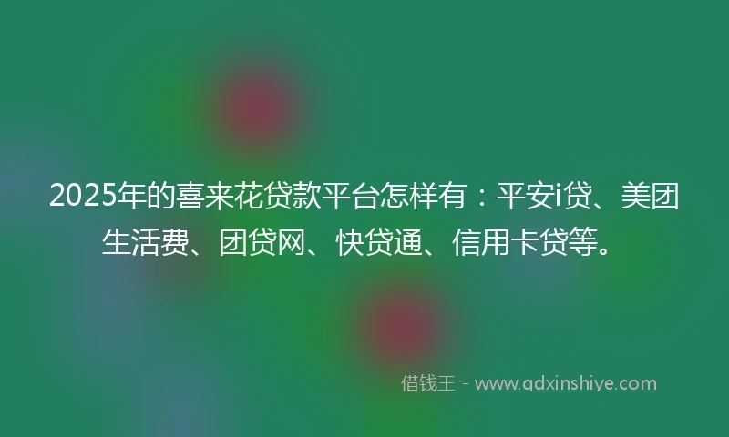 2025年的喜来花贷款平台怎样有：平安i贷、美团生活费、团贷网、快贷通、信用卡贷等。