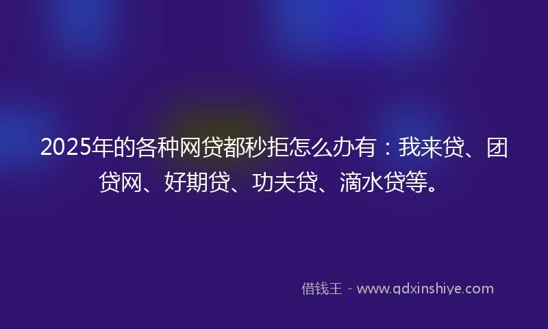 2025年的各种网贷都秒拒怎么办有：我来贷、团贷网、好期贷、功夫贷、滴水贷等。