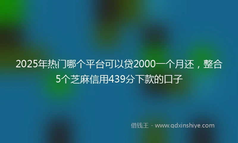 2025年热门哪个平台可以贷2000一个月还,整合5个芝麻信用439分下款的口子