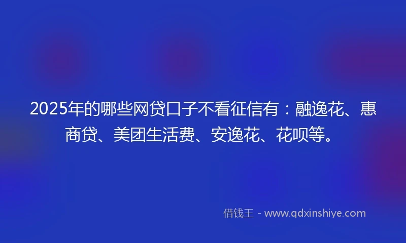 2025年的哪些网贷口子不看征信有:融逸花、惠商贷、美团生活费、安逸花、花呗等。