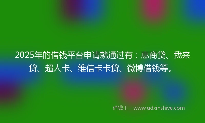 2025年的借钱平台申请就通过有：惠商贷、我来贷、超人卡、维信卡卡贷、微博借钱等。