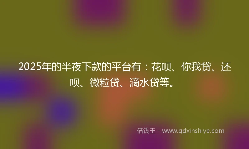 2025年的半夜下款的平台有：花呗、你我贷、还呗、微粒贷、滴水贷等。