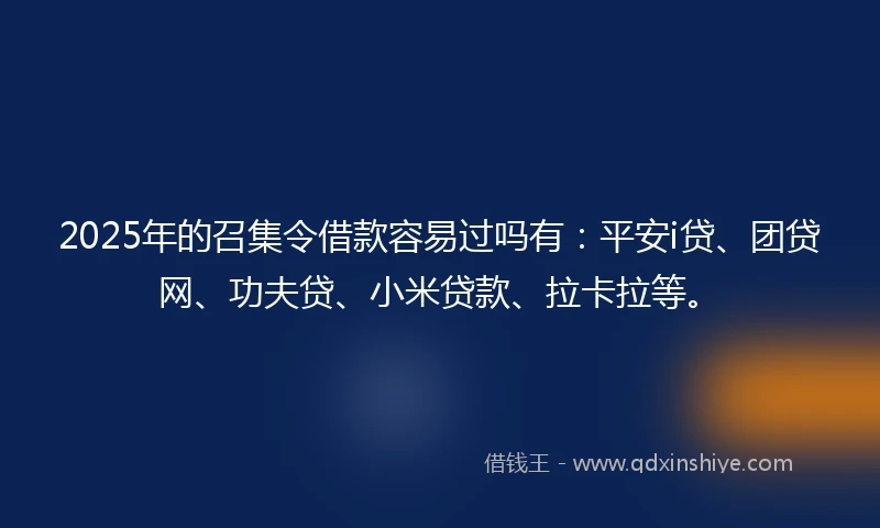 2025年的召集令借款容易过吗有：平安i贷、团贷网、功夫贷、小米贷款、拉卡拉等。