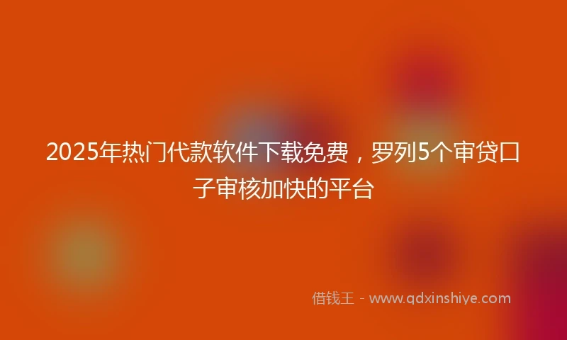 2025年热门代款软件下载免费,罗列5个审贷口子审核加快的平台